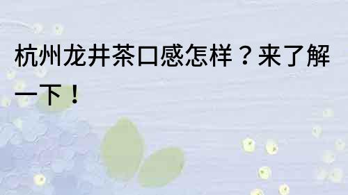 杭州龍井茶口感怎樣？來了解一下！