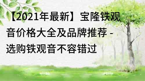 【2023年最新】寶隆鐵觀音價格大全及品牌推薦 - 選購鐵觀音不容錯過