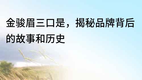 金駿眉三口是，揭秘品牌背后的故事和歷史