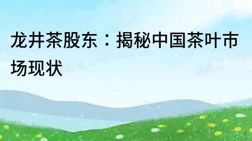 龍井茶股東：揭秘中國茶葉市場現狀
