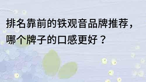 排名靠前的鐵觀音品牌推薦，哪個(gè)牌子的口感更好？