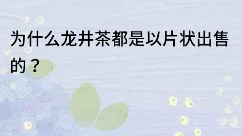 為什么龍井茶都是以片狀出售的？