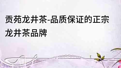 貢苑龍井茶-品質保證的正宗龍井茶品牌