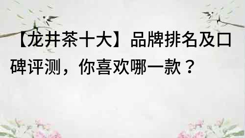 【龍井茶十大】品牌排名及口碑評(píng)測(cè)，你喜歡哪一款？