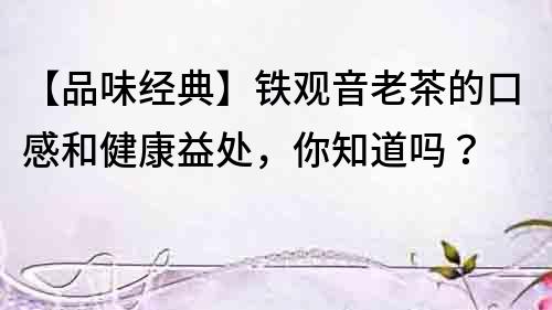 【品味經典】鐵觀音老茶的口感和健康益處，你知道嗎？
