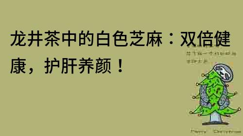 龍井茶中的白色芝麻：雙倍健康，護肝養顏！