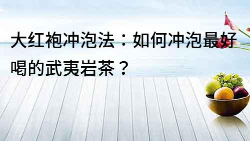 大紅袍沖泡法：如何沖泡最好喝的武夷巖茶？