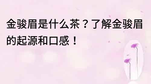 金駿眉是什么茶？了解金駿眉的起源和口感！