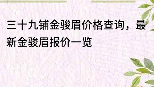 三十九鋪金駿眉價(jià)格查詢，最新金駿眉報(bào)價(jià)一覽