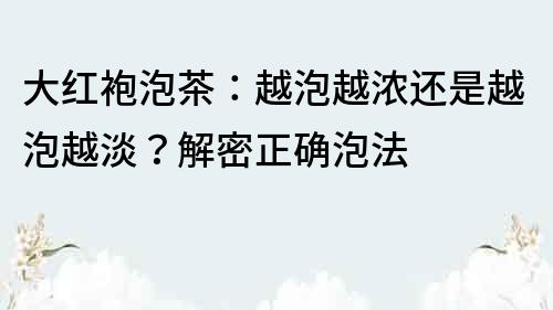 大紅袍泡茶：越泡越濃還是越泡越淡？解密正確泡法