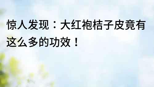 驚人發現：大紅袍桔子皮竟有這么多的功效！
