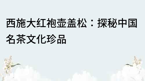 西施大紅袍壺蓋松：探秘中國名茶文化珍品