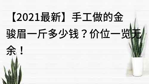 【2021最新】手工做的金駿眉一斤多少錢？價位一覽無余！