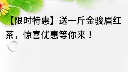 【限時(shí)特惠】送一斤金駿眉紅茶，驚喜優(yōu)惠等你來(lái)！