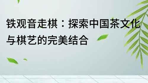 鐵觀音走棋：探索中國茶文化與棋藝的完美結(jié)合