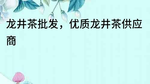 龍井茶批發，優質龍井茶供應商