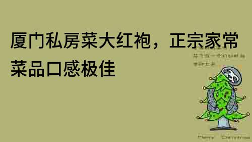 廈門私房菜大紅袍，正宗家常菜品口感極佳
