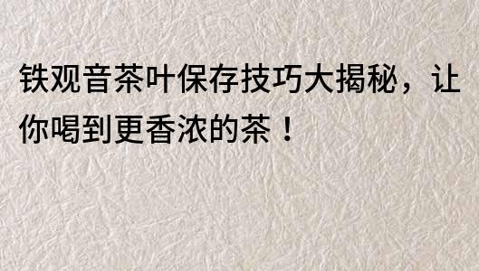 鐵觀音茶葉保存技巧大揭秘，讓你喝到更香濃的茶！