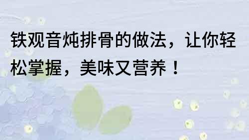 鐵觀音燉排骨的做法，讓你輕松掌握，美味又營養(yǎng)！