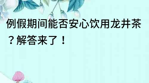 例假期間能否安心飲用龍井茶？解答來了！