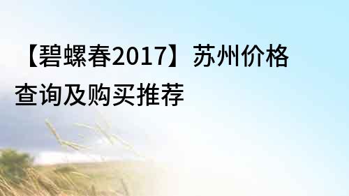 【碧螺春2017】蘇州價格查詢及購買推薦
