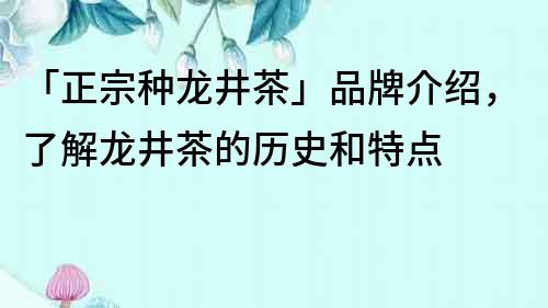 「正宗種龍井茶」品牌介紹，了解龍井茶的歷史和特點(diǎn)