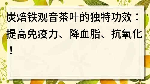 炭焙鐵觀音茶葉的獨特功效：提高免疫力、降血脂、抗氧化！