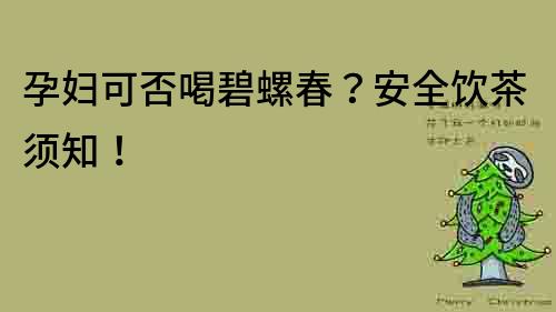 孕婦可否喝碧螺春？安全飲茶須知！
