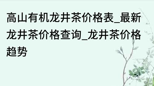 高山有機龍井茶價格表_最新龍井茶價格查詢_龍井茶價格趨勢