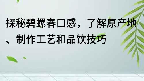 探秘碧螺春口感，了解原產(chǎn)地、制作工藝和品飲技巧
