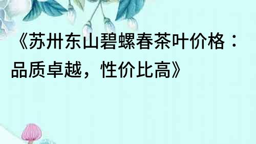 《蘇卅東山碧螺春茶葉價格：品質卓越，性價比高》