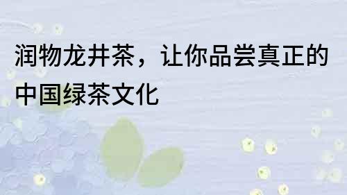 潤物龍井茶，讓你品嘗真正的中國綠茶文化