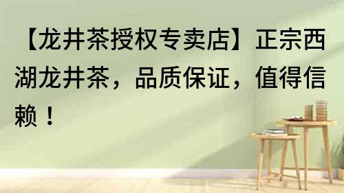 【龍井茶授權(quán)專賣店】正宗西湖龍井茶，品質(zhì)保證，值得信賴！