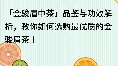 「金駿眉中茶」品鑒與功效解析，教你如何選購最優質的金駿眉茶！