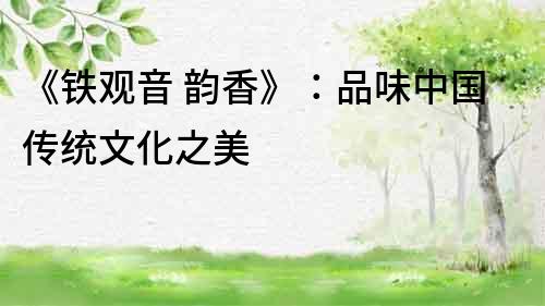 《鐵觀音 韻香》：品味中國(guó)傳統(tǒng)文化之美