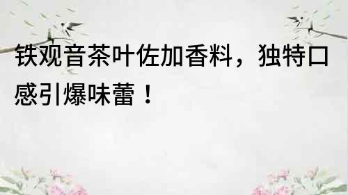鐵觀音茶葉佐加香料，獨特口感引爆味蕾！