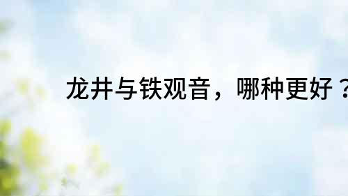 龍井與鐵觀音，哪種更好？