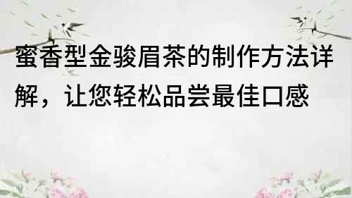 蜜香型金駿眉茶的制作方法詳解，讓您輕松品嘗最佳口感