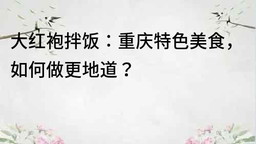大紅袍拌飯：重慶特色美食，如何做更地道？