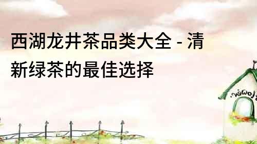 西湖龍井茶品類大全 - 清新綠茶的最佳選擇