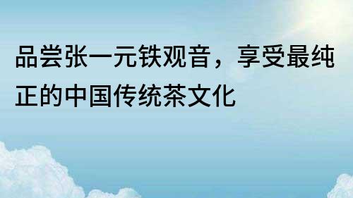 品嘗張一元鐵觀音，享受最純正的中國傳統(tǒng)茶文化