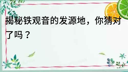 揭秘鐵觀音的發(fā)源地，你猜對了嗎？