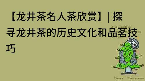 【龍井茶名人茶欣賞】| 探尋龍井茶的歷史文化和品茗技巧