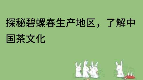 探秘碧螺春生產(chǎn)地區(qū)，了解中國茶文化