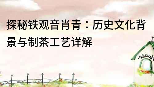 探秘鐵觀音肖青：歷史文化背景與制茶工藝詳解