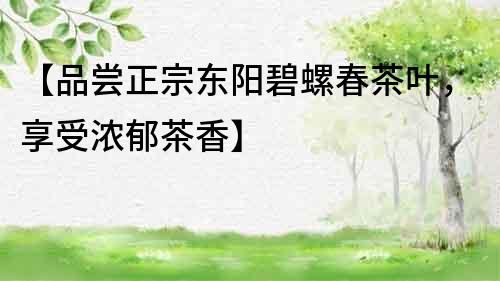 【品嘗正宗東陽碧螺春茶葉，享受濃郁茶香】