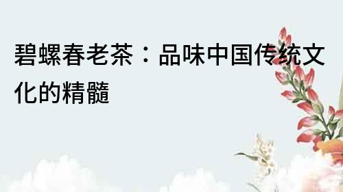 碧螺春老茶：品味中國傳統文化的精髓