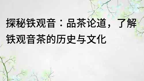 探秘鐵觀音：品茶論道，了解鐵觀音茶的歷史與文化