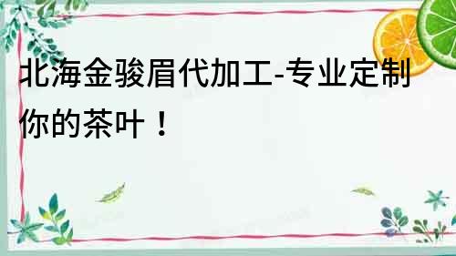北海金駿眉代加工-專業定制你的茶葉！