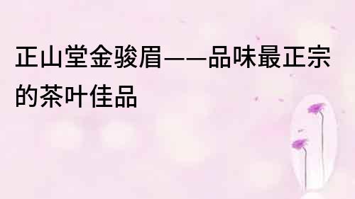 正山堂金駿眉——品味最正宗的茶葉佳品